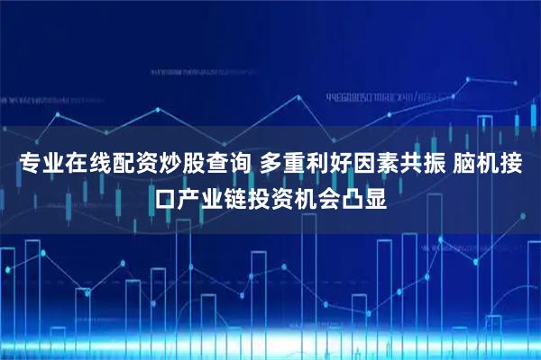 专业在线配资炒股查询 多重利好因素共振 脑机接口产业链投资机会凸显