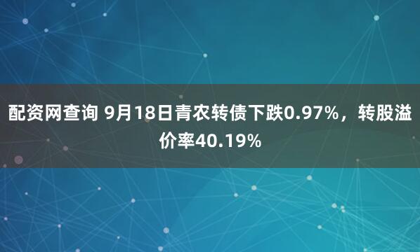 配资网查询 9月18日青农转债下跌0.97%，转股溢价率40.19%