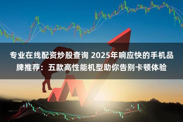 专业在线配资炒股查询 2025年响应快的手机品牌推荐：五款高性能机型助你告别卡顿体验