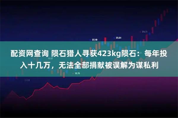 配资网查询 陨石猎人寻获423kg陨石：每年投入十几万，无法全部捐献被误解为谋私利