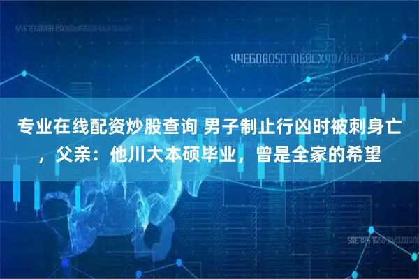 专业在线配资炒股查询 男子制止行凶时被刺身亡，父亲：他川大本硕毕业，曾是全家的希望