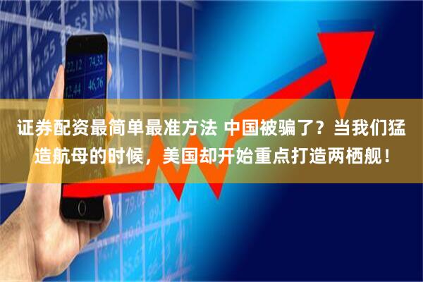 证券配资最简单最准方法 中国被骗了？当我们猛造航母的时候，美国却开始重点打造两栖舰！