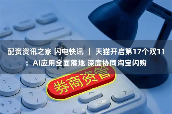 配资资讯之家 闪电快讯 ｜ 天猫开启第17个双11：AI应用全面落地 深度协同淘宝闪购