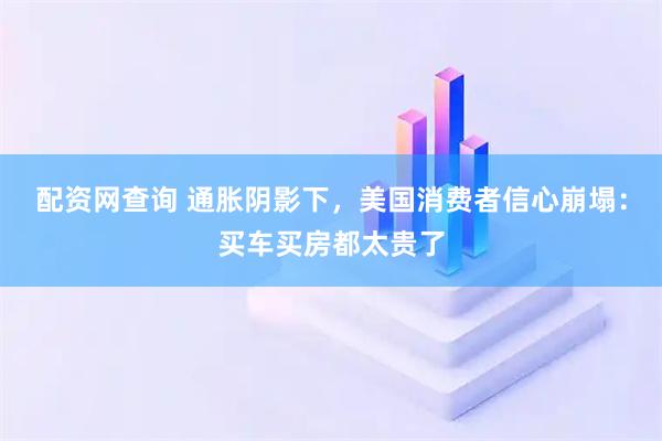 配资网查询 通胀阴影下，美国消费者信心崩塌：买车买房都太贵了