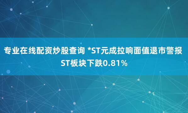 专业在线配资炒股查询 *ST元成拉响面值退市警报 ST板块下跌0.81%
