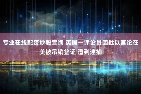 专业在线配资炒股查询 英国一评论员因批以言论在美被吊销签证 遭到逮捕