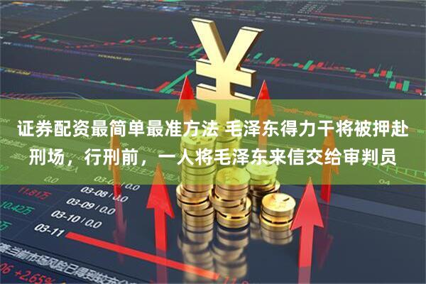 证券配资最简单最准方法 毛泽东得力干将被押赴刑场，行刑前，一人将毛泽东来信交给审判员