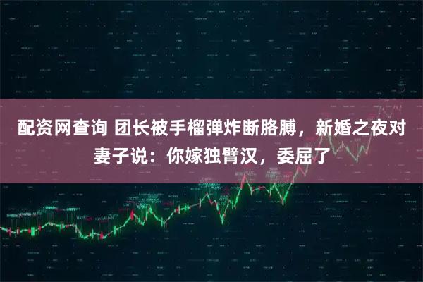 配资网查询 团长被手榴弹炸断胳膊，新婚之夜对妻子说：你嫁独臂汉，委屈了