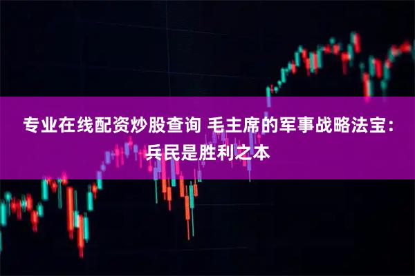 专业在线配资炒股查询 毛主席的军事战略法宝：兵民是胜利之本