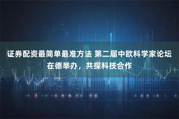 证券配资最简单最准方法 第二届中欧科学家论坛在德举办，共探科技合作