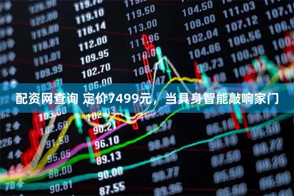配资网查询 定价7499元，当具身智能敲响家门