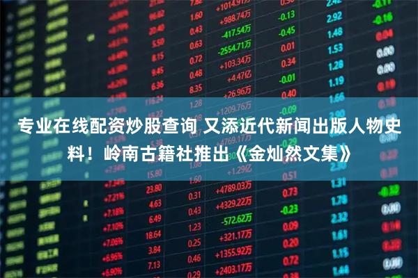 专业在线配资炒股查询 又添近代新闻出版人物史料！岭南古籍社推出《金灿然文集》