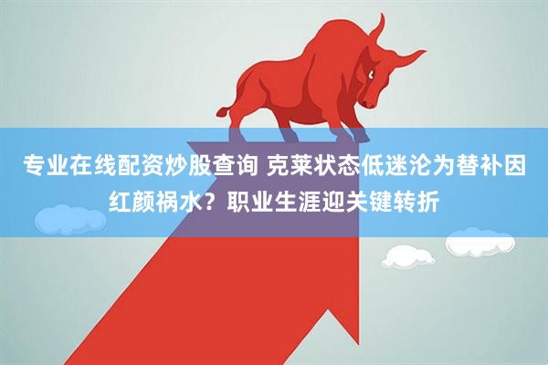 专业在线配资炒股查询 克莱状态低迷沦为替补因红颜祸水？职业生涯迎关键转折