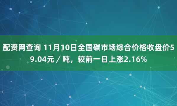 配资网查询 11月10日全国碳市场综合价格收盘价59.04元／吨，较前一日上涨2.16%