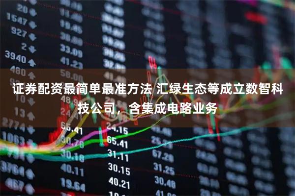 证券配资最简单最准方法 汇绿生态等成立数智科技公司，含集成电路业务