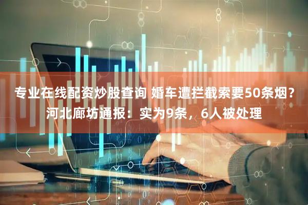 专业在线配资炒股查询 婚车遭拦截索要50条烟？河北廊坊通报：实为9条，6人被处理