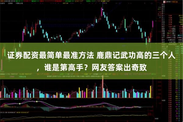 证券配资最简单最准方法 鹿鼎记武功高的三个人，谁是第高手？网友答案出奇致