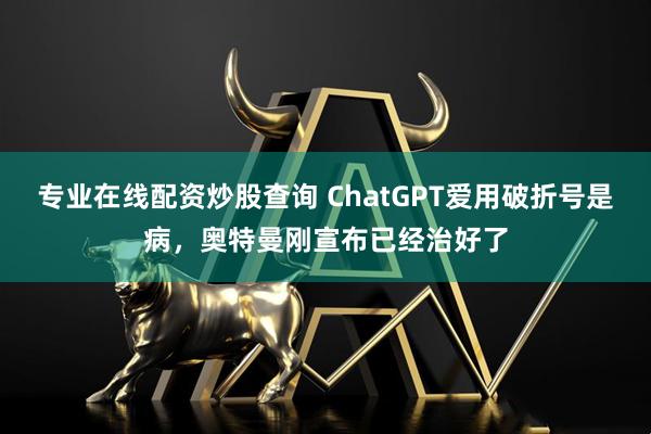 专业在线配资炒股查询 ChatGPT爱用破折号是病，奥特曼刚宣布已经治好了