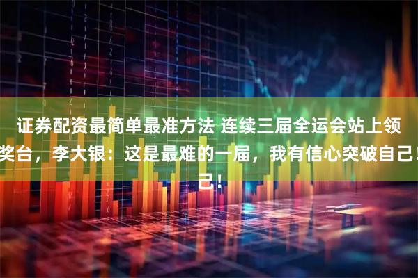 证券配资最简单最准方法 连续三届全运会站上领奖台，李大银：这是最难的一届，我有信心突破自己！