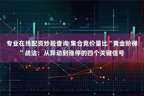 专业在线配资炒股查询 集合竞价量比“黄金阶梯”战法：从异动到涨停的四个关键信号