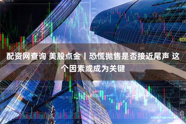 配资网查询 美股点金丨恐慌抛售是否接近尾声 这个因素或成为关键