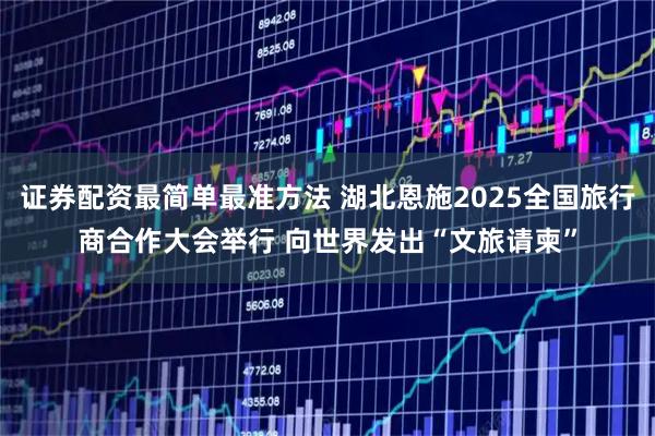 证券配资最简单最准方法 湖北恩施2025全国旅行商合作大会举行 向世界发出“文旅请柬”