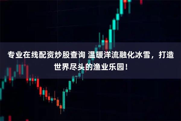 专业在线配资炒股查询 温暖洋流融化冰雪，打造世界尽头的渔业乐园！