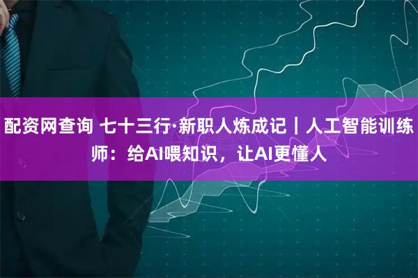 配资网查询 七十三行·新职人炼成记｜人工智能训练师：给AI喂知识，让AI更懂人
