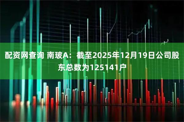 配资网查询 南玻A：截至2025年12月19日公司股东总数为125141户