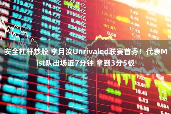 安全杠杆炒股 李月汝Unrivaled联赛首秀！代表Mist队出场近7分钟 拿到3分5板