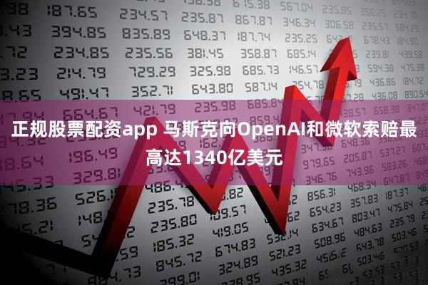 正规股票配资app 马斯克向OpenAI和微软索赔最高达1340亿美元