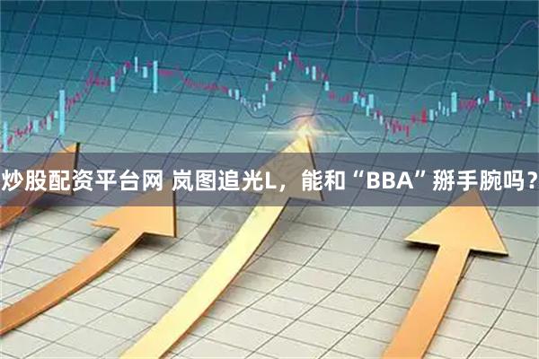 炒股配资平台网 岚图追光L，能和“BBA”掰手腕吗？