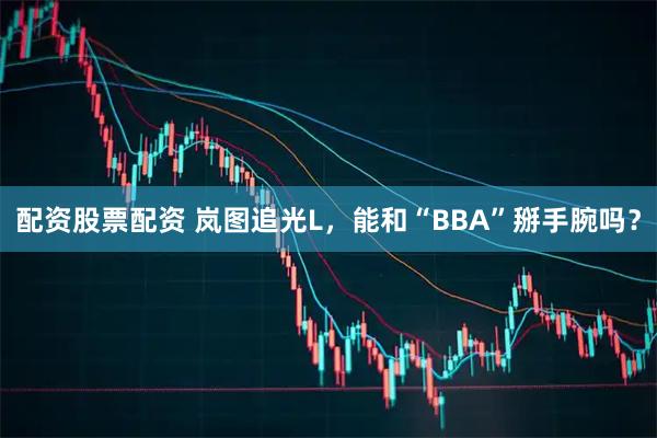 配资股票配资 岚图追光L，能和“BBA”掰手腕吗？