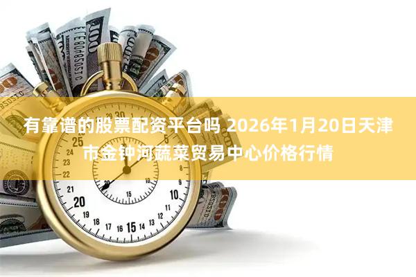 有靠谱的股票配资平台吗 2026年1月20日天津市金钟河蔬菜贸易中心价格行情