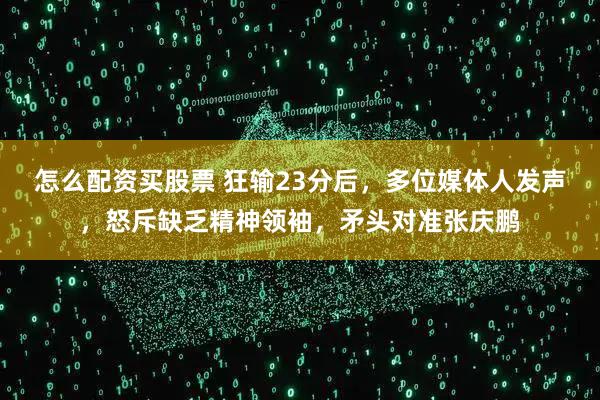 怎么配资买股票 狂输23分后，多位媒体人发声，怒斥缺乏精神领袖，矛头对准张庆鹏