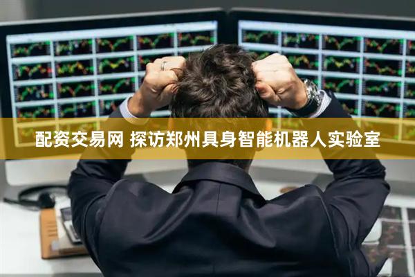 配资交易网 探访郑州具身智能机器人实验室