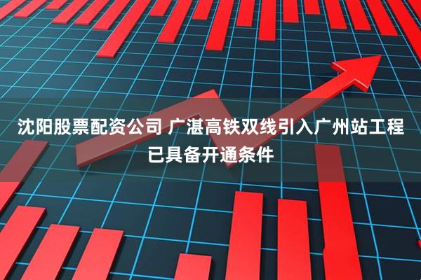 沈阳股票配资公司 广湛高铁双线引入广州站工程已具备开通条件