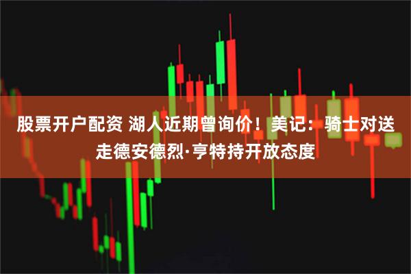 股票开户配资 湖人近期曾询价！美记：骑士对送走德安德烈·亨特持开放态度