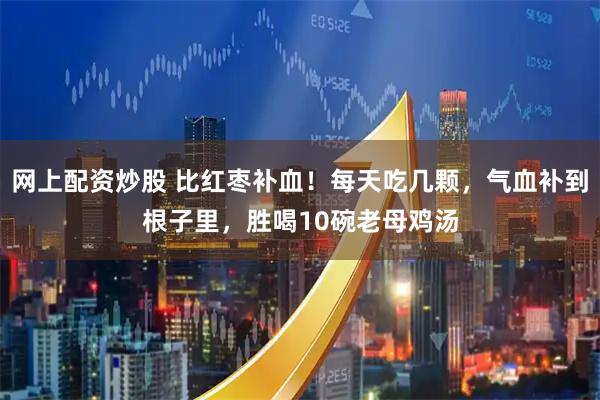 网上配资炒股 比红枣补血！每天吃几颗，气血补到根子里，胜喝10碗老母鸡汤