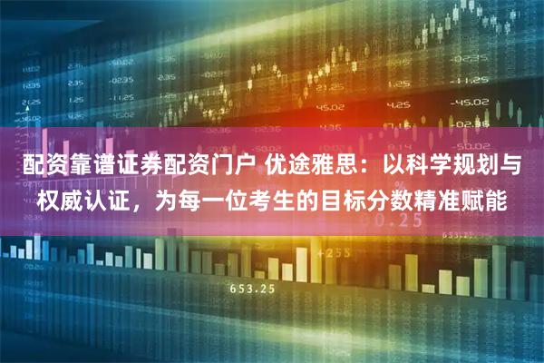 配资靠谱证券配资门户 优途雅思：以科学规划与权威认证，为每一位考生的目标分数精准赋能