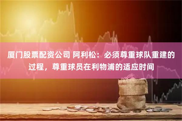 厦门股票配资公司 阿利松：必须尊重球队重建的过程，尊重球员在利物浦的适应时间