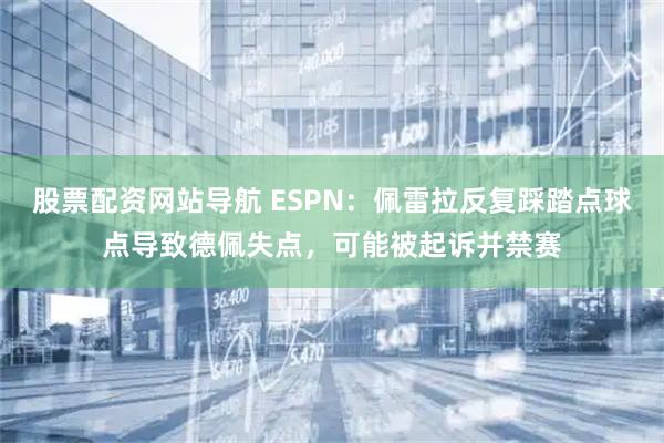 股票配资网站导航 ESPN：佩雷拉反复踩踏点球点导致德佩失点，可能被起诉并禁赛