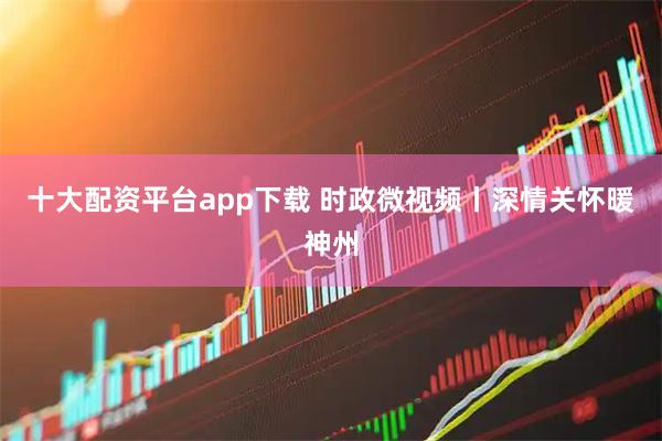 十大配资平台app下载 时政微视频丨深情关怀暖神州