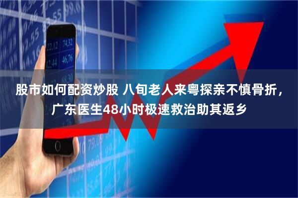 股市如何配资炒股 八旬老人来粤探亲不慎骨折，广东医生48小时极速救治助其返乡