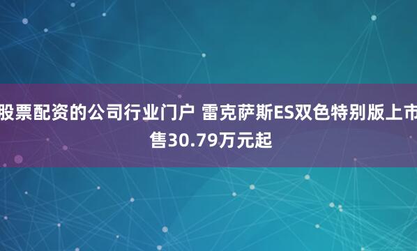 股票配资的公司行业门户 雷克萨斯ES双色特别版上市 售30.79万元起