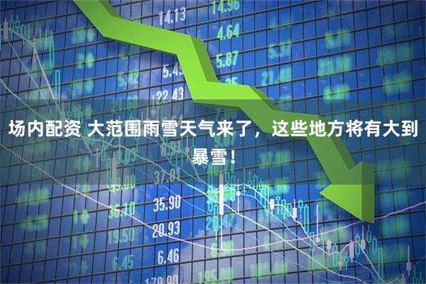 场内配资 大范围雨雪天气来了，这些地方将有大到暴雪！