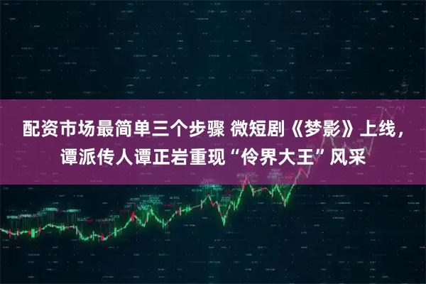 配资市场最简单三个步骤 微短剧《梦影》上线,谭派传人谭正岩重现“伶界大王”风采