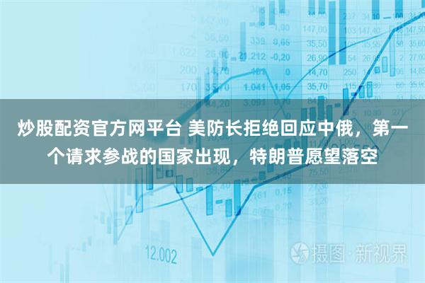 炒股配资官方网平台 美防长拒绝回应中俄，第一个请求参战的国家出现，特朗普愿望落空