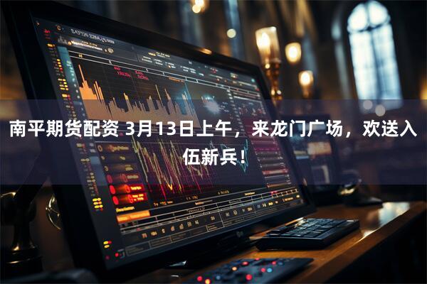 南平期货配资 3月13日上午，来龙门广场，欢送入伍新兵！