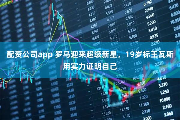 配资公司app 罗马迎来超级新星,19岁标王瓦斯用实力证明自己